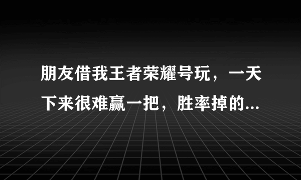 朋友借我王者荣耀号玩，一天下来很难赢一把，胜率掉的好低了，但是不借我又怕影响朋友之间的关系我该怎么办？