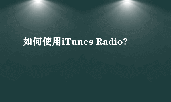 如何使用iTunes Radio?