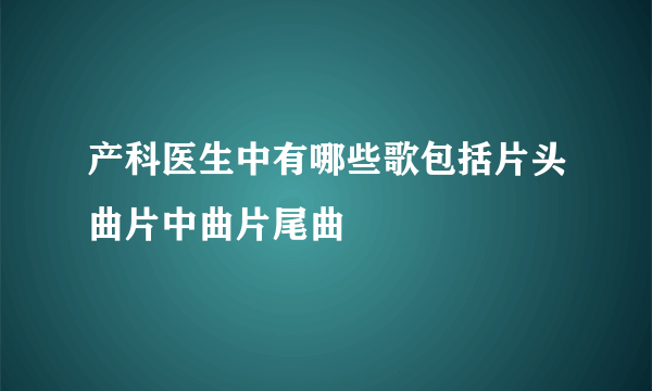 产科医生中有哪些歌包括片头曲片中曲片尾曲