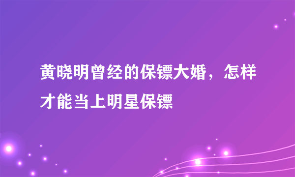 黄晓明曾经的保镖大婚，怎样才能当上明星保镖