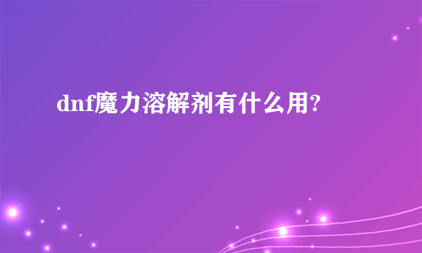 dnf魔力溶解剂有什么用?