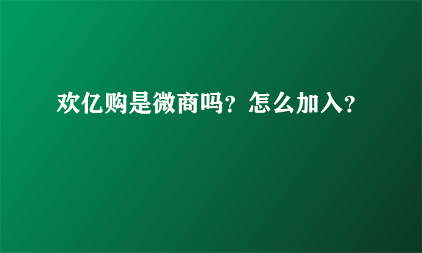 欢亿购是微商吗？怎么加入？