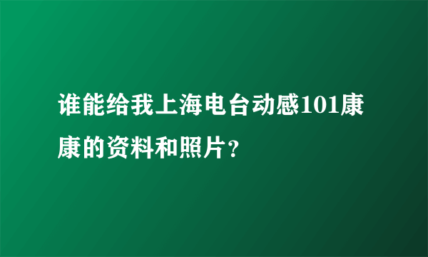 谁能给我上海电台动感101康康的资料和照片？