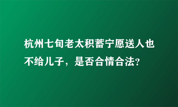 杭州七旬老太积蓄宁愿送人也不给儿子，是否合情合法？