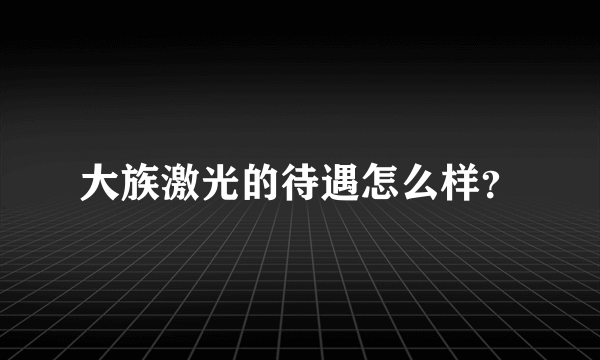 大族激光的待遇怎么样？