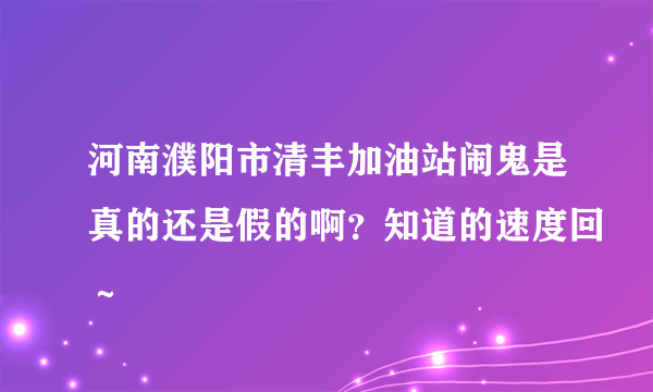 河南濮阳市清丰加油站闹鬼是真的还是假的啊？知道的速度回～