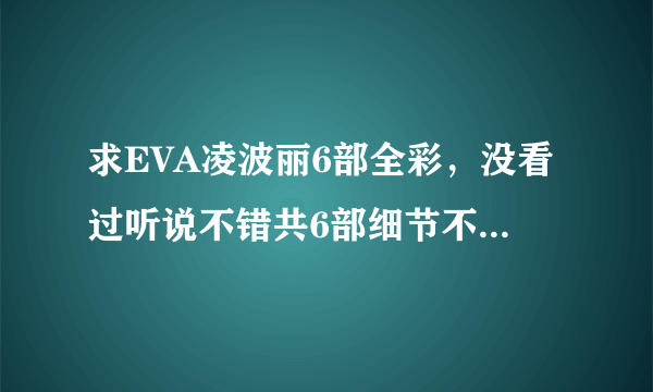 求EVA凌波丽6部全彩，没看过听说不错共6部细节不太清楚谢谢。6 1 0 9 0 8 7 2 8