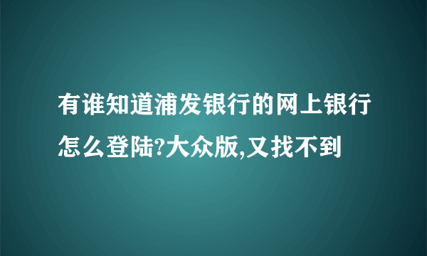 有谁知道浦发银行的网上银行怎么登陆?大众版,又找不到