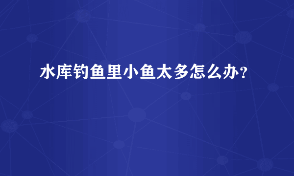 水库钓鱼里小鱼太多怎么办？