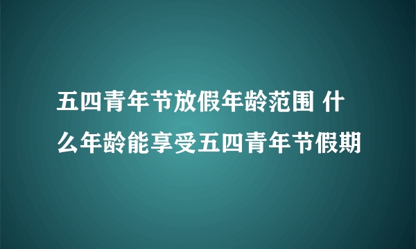 五四青年节放假年龄范围 什么年龄能享受五四青年节假期