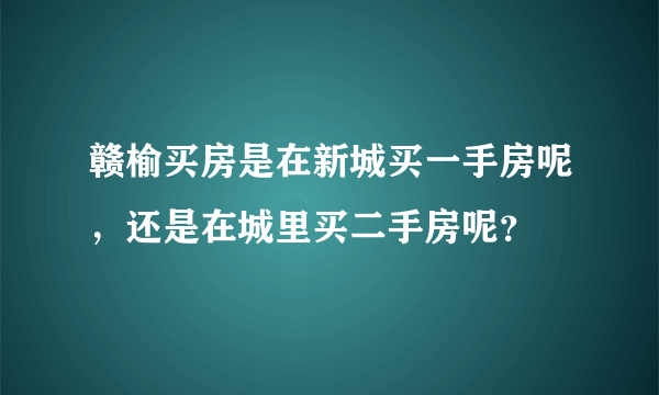 赣榆买房是在新城买一手房呢，还是在城里买二手房呢？