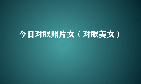 今日对眼照片女（对眼美女）