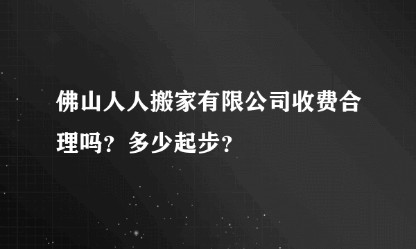 佛山人人搬家有限公司收费合理吗？多少起步？