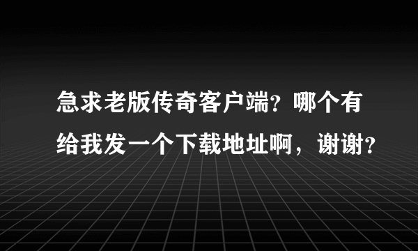 急求老版传奇客户端？哪个有给我发一个下载地址啊，谢谢？