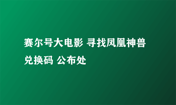 赛尔号大电影 寻找凤凰神兽兑换码 公布处