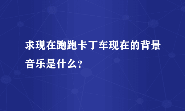 求现在跑跑卡丁车现在的背景音乐是什么？