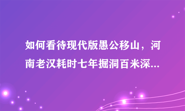 如何看待现代版愚公移山，河南老汉耗时七年掘洞百米深挖出水井？