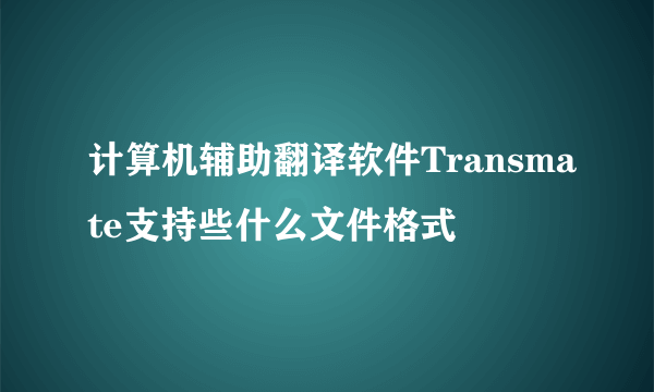 计算机辅助翻译软件Transmate支持些什么文件格式