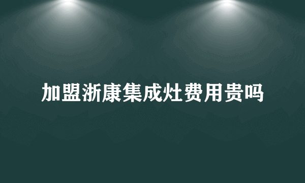 加盟浙康集成灶费用贵吗