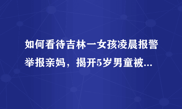 如何看待吉林一女孩凌晨报警举报亲妈，揭开5岁男童被虐致死案？