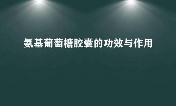 氨基葡萄糖胶囊的功效与作用