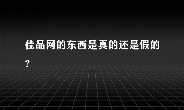 佳品网的东西是真的还是假的？