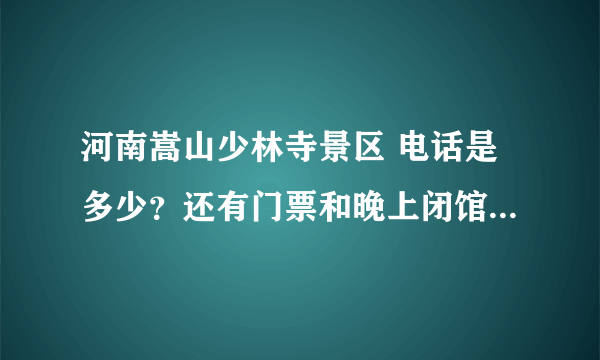 河南嵩山少林寺景区 电话是多少？还有门票和晚上闭馆时间是几点？