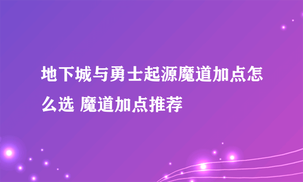 地下城与勇士起源魔道加点怎么选 魔道加点推荐