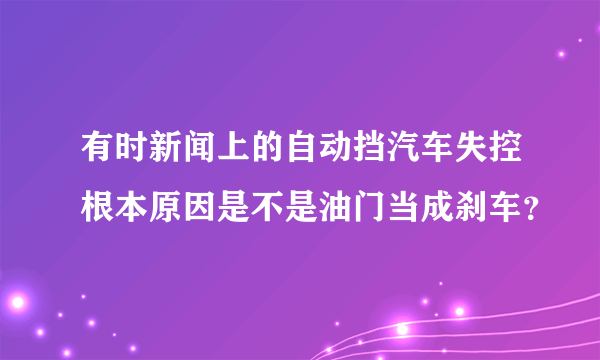 有时新闻上的自动挡汽车失控根本原因是不是油门当成刹车？