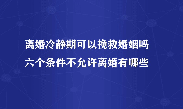 离婚冷静期可以挽救婚姻吗 六个条件不允许离婚有哪些