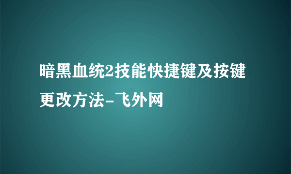 暗黑血统2技能快捷键及按键更改方法-飞外网