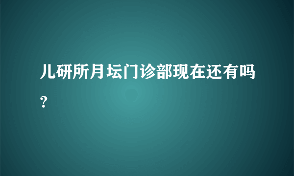 儿研所月坛门诊部现在还有吗？