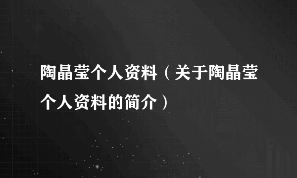 陶晶莹个人资料（关于陶晶莹个人资料的简介）