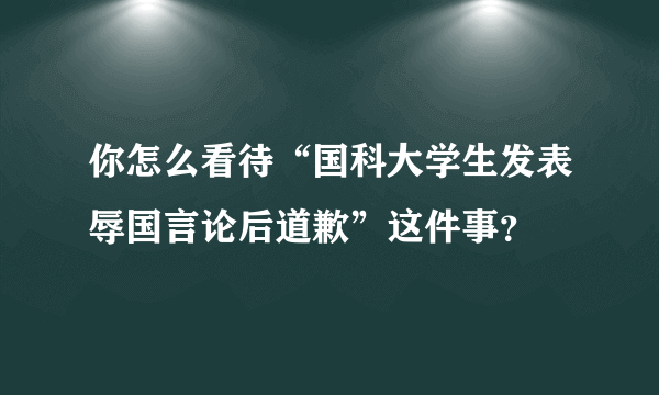 你怎么看待“国科大学生发表辱国言论后道歉”这件事？