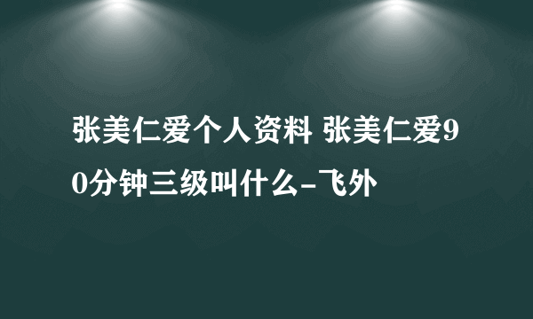 张美仁爱个人资料 张美仁爱90分钟三级叫什么-飞外