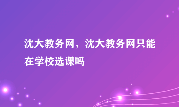 沈大教务网，沈大教务网只能在学校选课吗