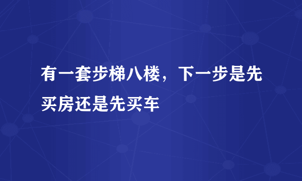 有一套步梯八楼，下一步是先买房还是先买车