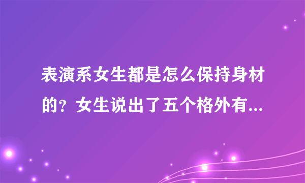 表演系女生都是怎么保持身材的？女生说出了五个格外有用的建议