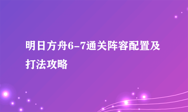 明日方舟6-7通关阵容配置及打法攻略