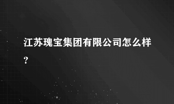 江苏瑰宝集团有限公司怎么样？