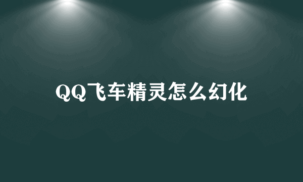 QQ飞车精灵怎么幻化