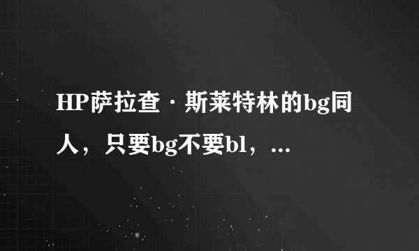 HP萨拉查·斯莱特林的bg同人，只要bg不要bl，已看过 《hp千年凝眸》 《成为獾祖的人生》 《