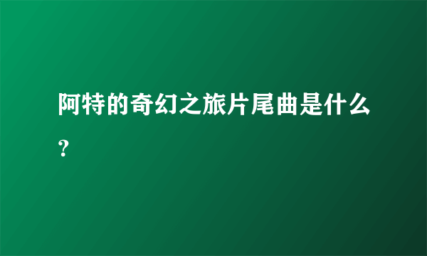 阿特的奇幻之旅片尾曲是什么？