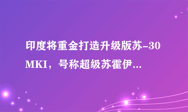 印度将重金打造升级版苏-30MKI，号称超级苏霍伊，性能如何？