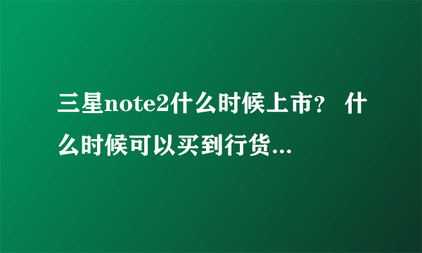 三星note2什么时候上市？ 什么时候可以买到行货 价位多少？