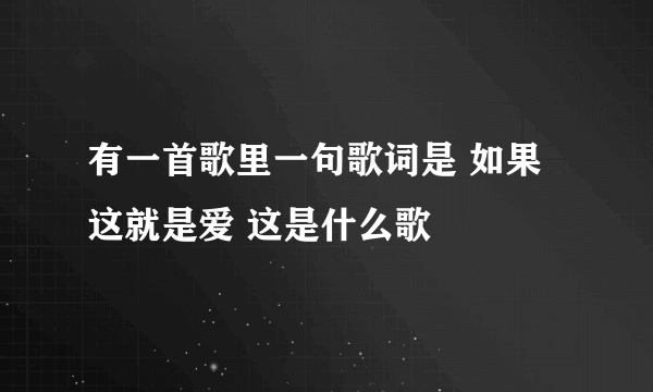 有一首歌里一句歌词是 如果这就是爱 这是什么歌