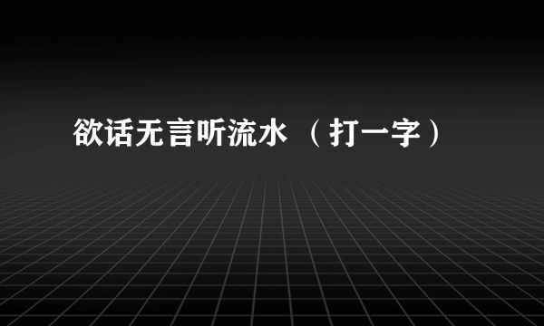 欲话无言听流水 （打一字）