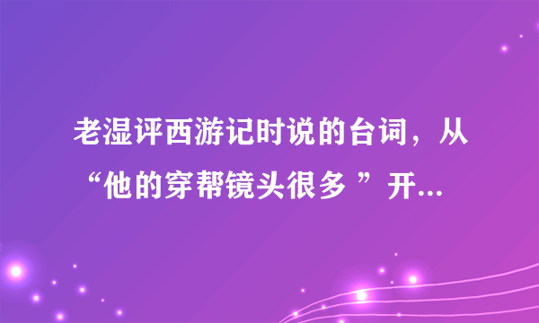 老湿评西游记时说的台词，从“他的穿帮镜头很多 ”开始，多谢了！