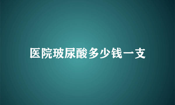 医院玻尿酸多少钱一支