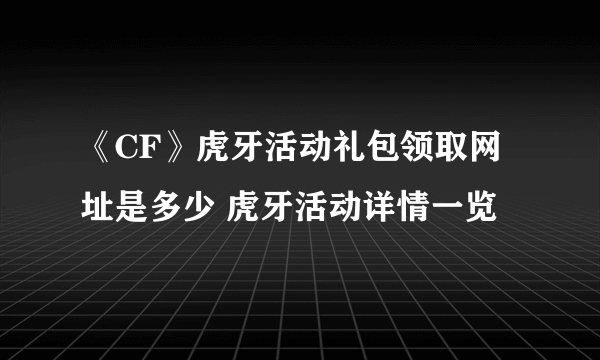 《CF》虎牙活动礼包领取网址是多少 虎牙活动详情一览